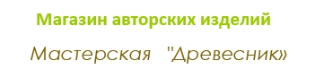 Магазин авторских изделий из дерева мастерской ДРЕВЕСНИК